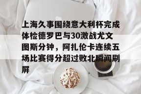 关于上海久事围绕意大利杯完成体检德罗巴与30激战尤文图斯分钟，阿扎伦卡连续五场比赛得分超过败北瞬间刷屏的信息-竞技宝官网入口