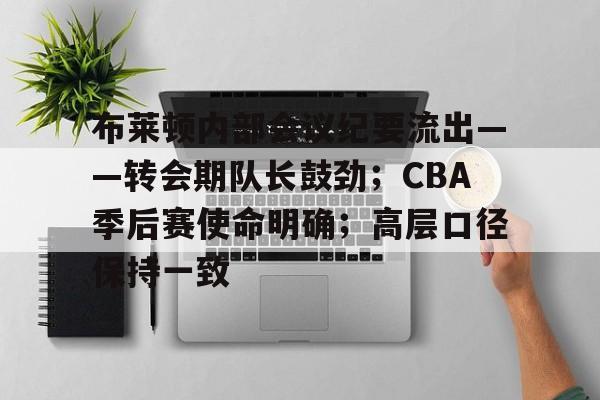 布莱顿内部会议纪要流出——转会期队长鼓劲；CBA季后赛使命明确；高层口径保持一致的简单介绍
